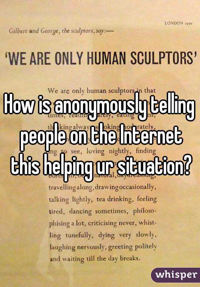 How is anonymously telling people on the Internet this helping ur situation?
