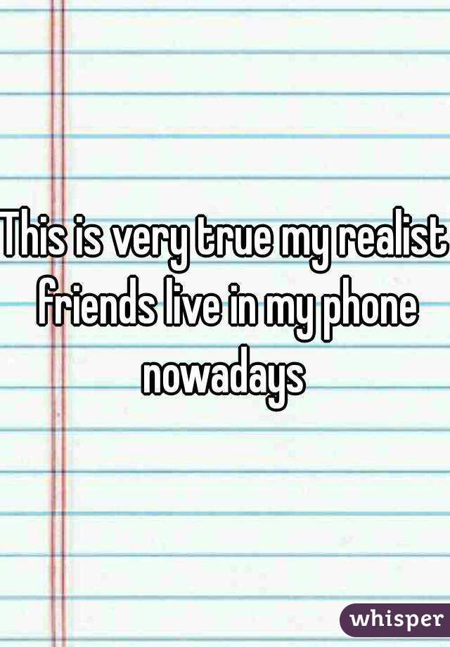 This is very true my realist friends live in my phone nowadays 