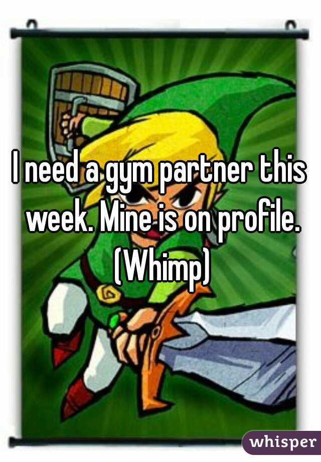 I need a gym partner this week. Mine is on profile. (Whimp)
