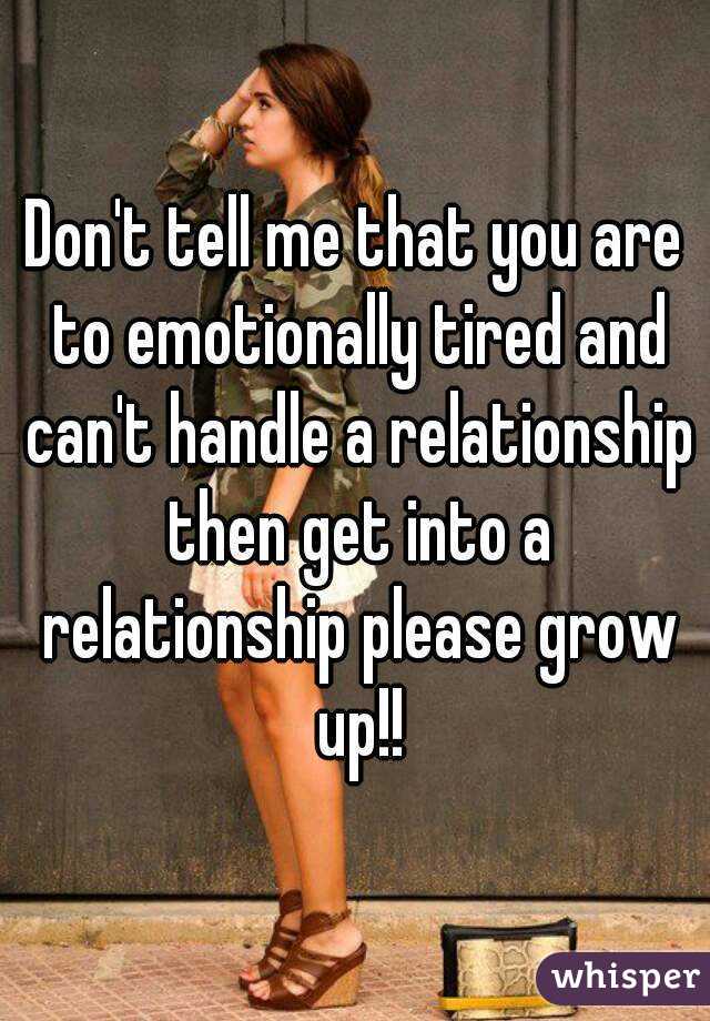 Don't tell me that you are to emotionally tired and can't handle a relationship then get into a relationship please grow up!!