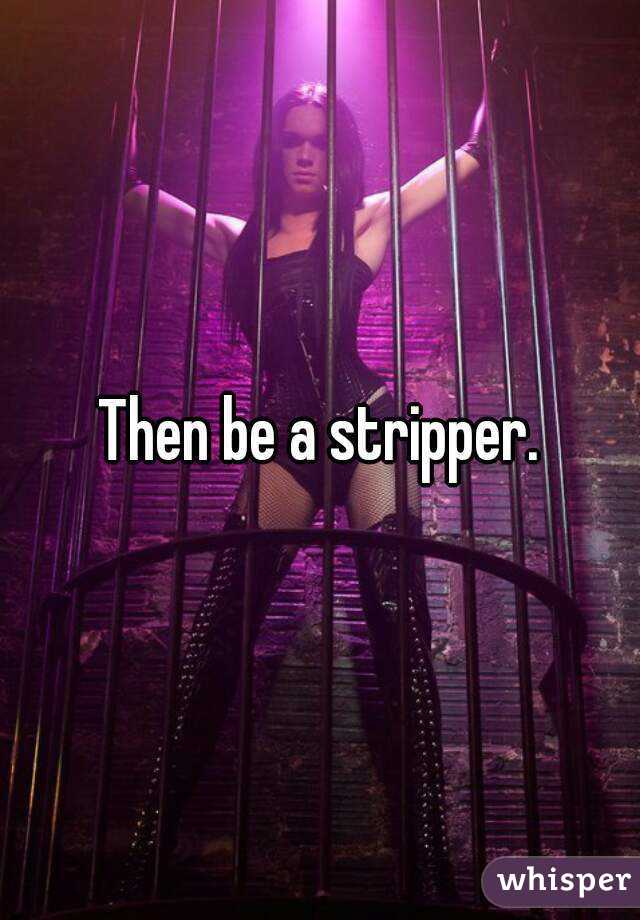 Then be a stripper.