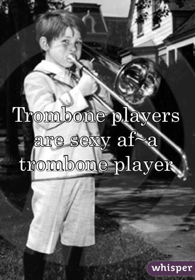 Trombone players are sexy af~a trombone player