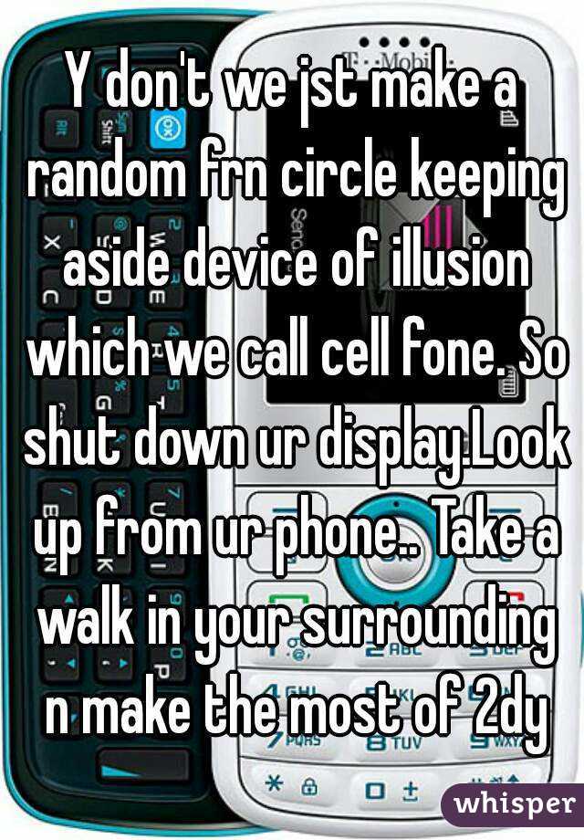 Y don't we jst make a random frn circle keeping aside device of illusion which we call cell fone. So shut down ur display.Look up from ur phone.. Take a walk in your surrounding n make the most of 2dy