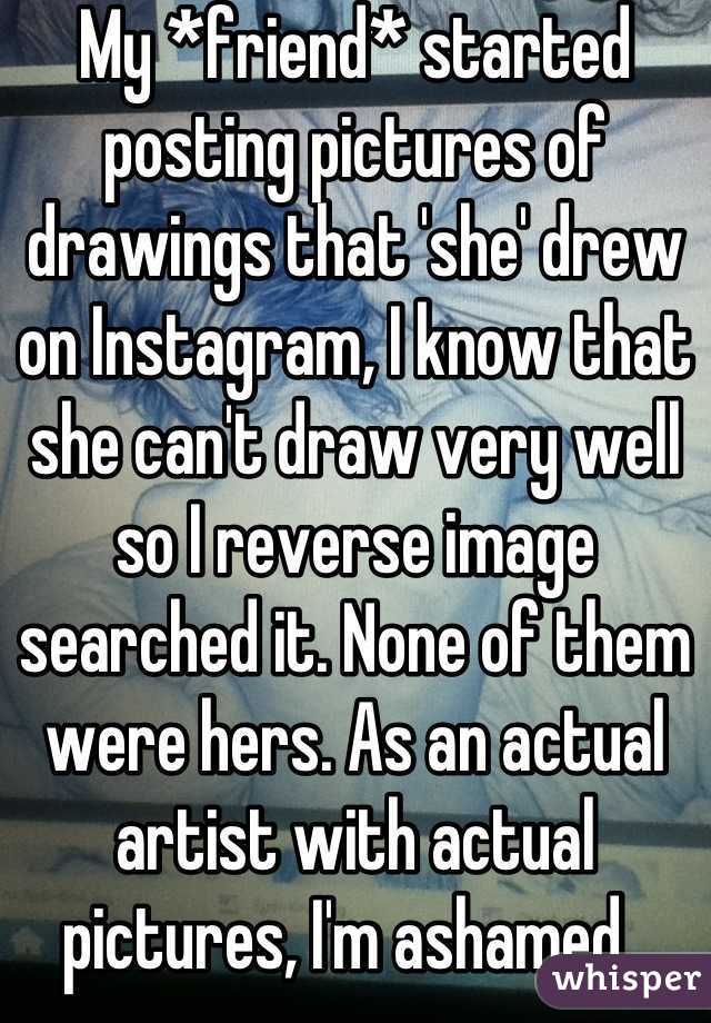 My *friend* started posting pictures of drawings that 'she' drew on Instagram, I know that she can't draw very well so I reverse image searched it. None of them were hers. As an actual artist with actual pictures, I'm ashamed. 
