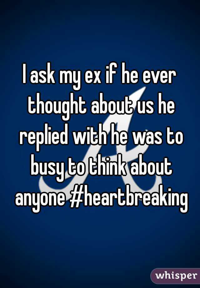 I ask my ex if he ever thought about us he replied with he was to busy to think about anyone #heartbreaking