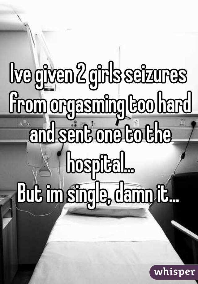 Ive given 2 girls seizures from orgasming too hard and sent one to the hospital...
But im single, damn it...