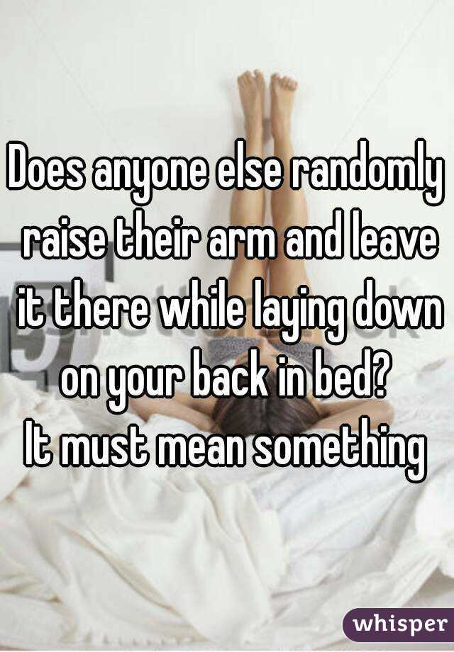 Does anyone else randomly raise their arm and leave it there while laying down on your back in bed? 
It must mean something