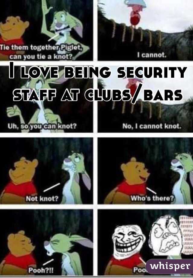 I love being security staff at clubs/bars