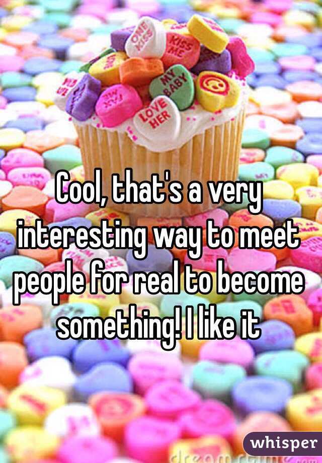 Cool, that's a very interesting way to meet people for real to become something! I like it