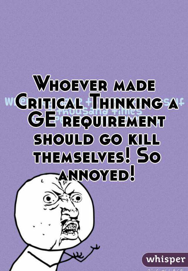 Whoever made Critical Thinking a GE requirement should go kill themselves! So annoyed!