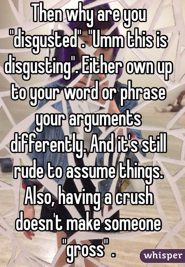 Then why are you "disgusted". "Umm this is disgusting". Either own up to your word or phrase your arguments differently. And it's still rude to assume things. Also, having a crush doesn't make someone "gross" .