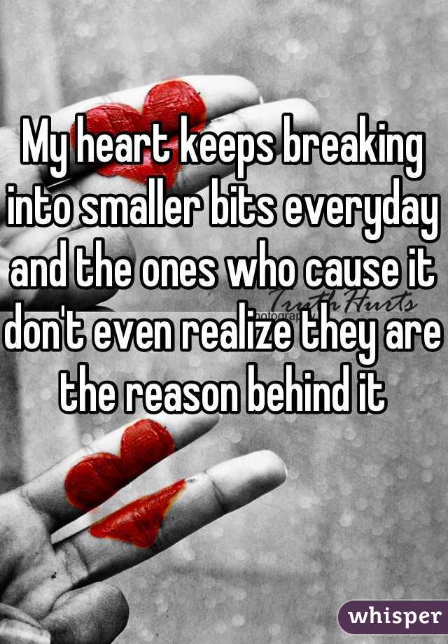 My heart keeps breaking into smaller bits everyday and the ones who cause it don't even realize they are the reason behind it