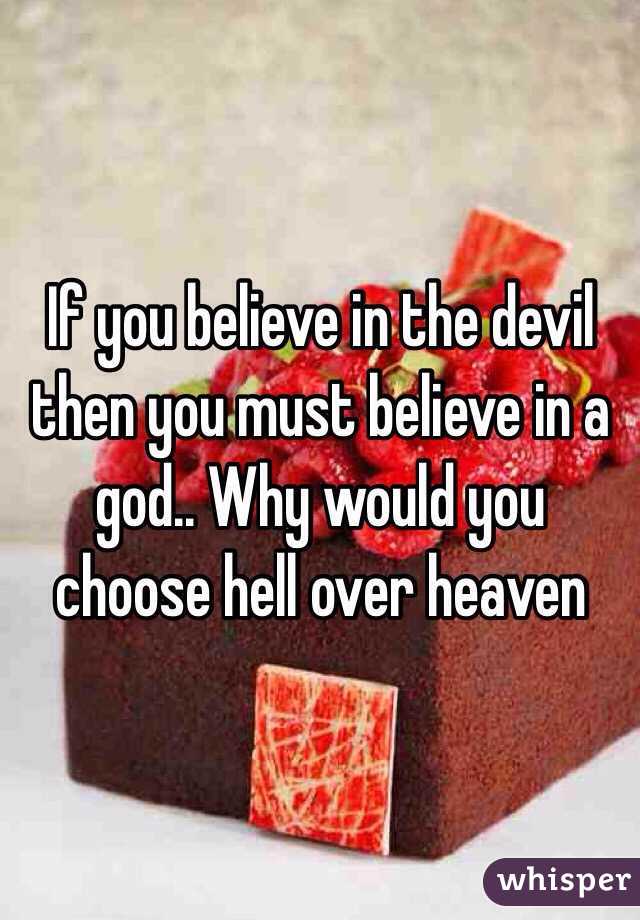 If you believe in the devil then you must believe in a god.. Why would you choose hell over heaven 