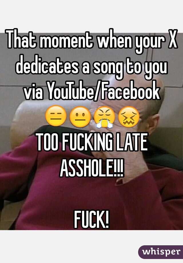 That moment when your X dedicates a song to you via YouTube/Facebook 
😑😐😤😖
TOO FUCKING LATE
ASSHOLE!!!

FUCK! 
