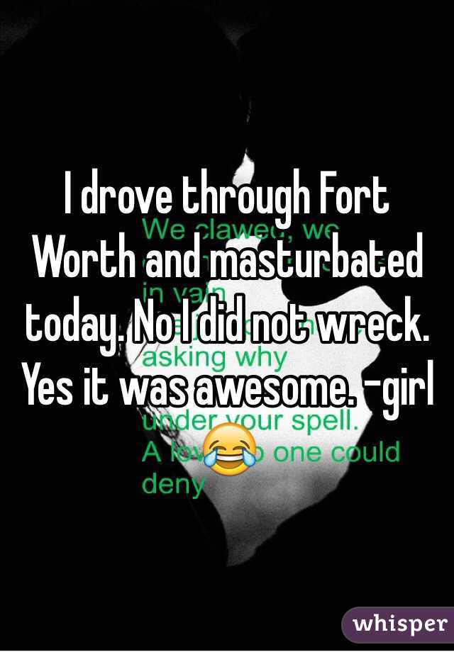 I drove through Fort Worth and masturbated today. No I did not wreck. Yes it was awesome. -girl 😂