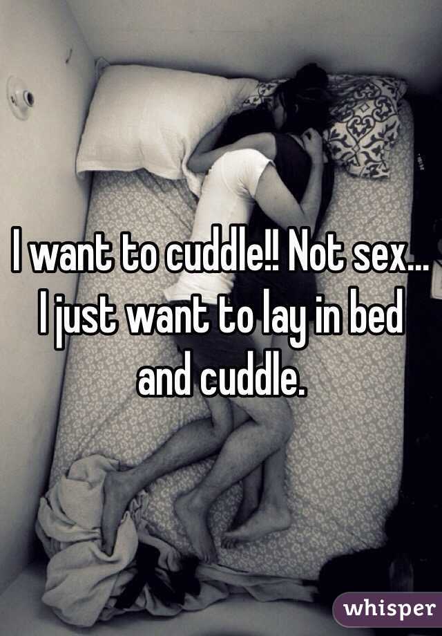 I want to cuddle!! Not sex... I just want to lay in bed and cuddle. 