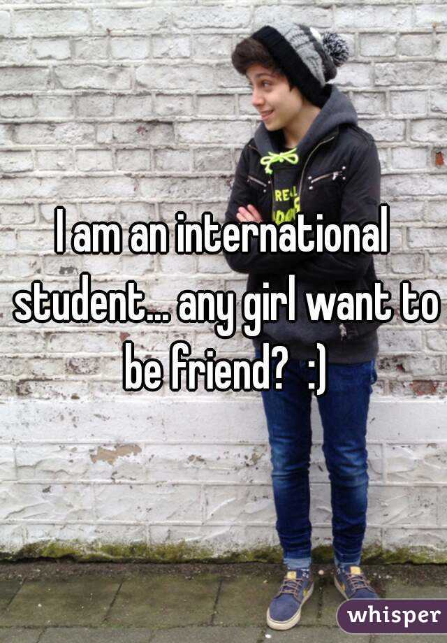 I am an international student... any girl want to be friend?  :)