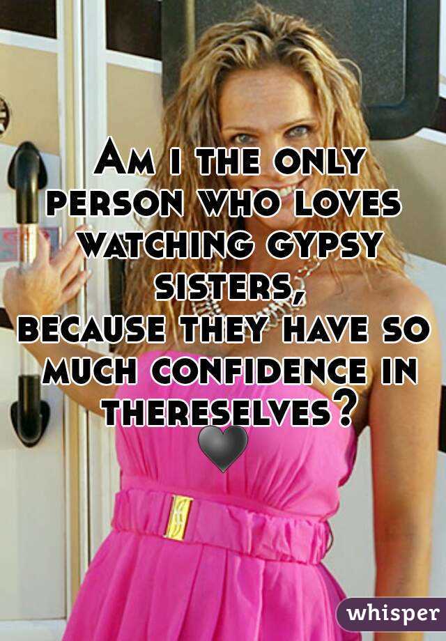  Am i the only person who loves  watching gypsy sisters,
because they have so much confidence in thereselves?
♥