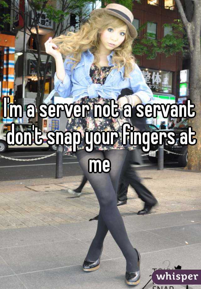 I'm a server not a servant don't snap your fingers at me 