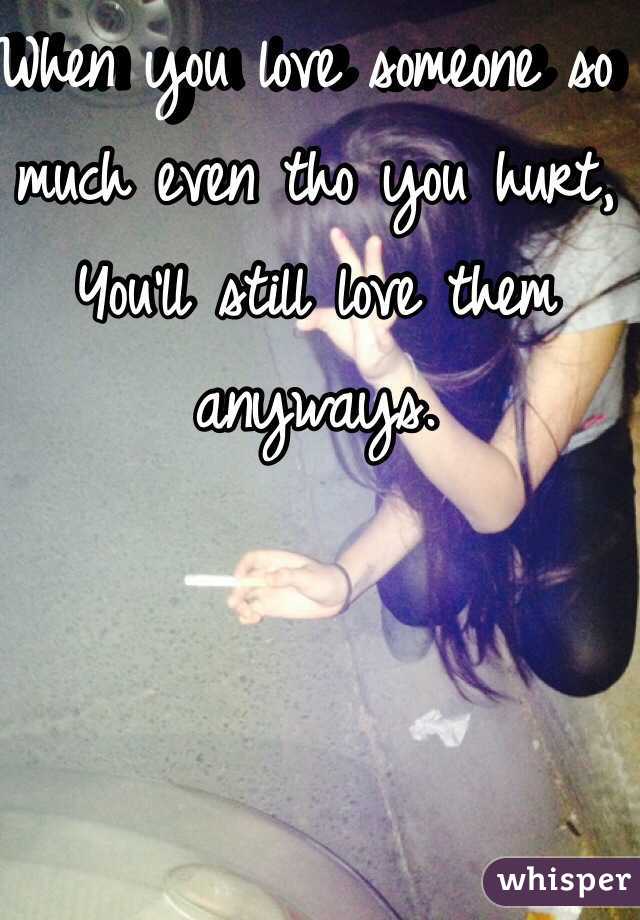 When you love someone so much even tho you hurt, You'll still love them anyways. 