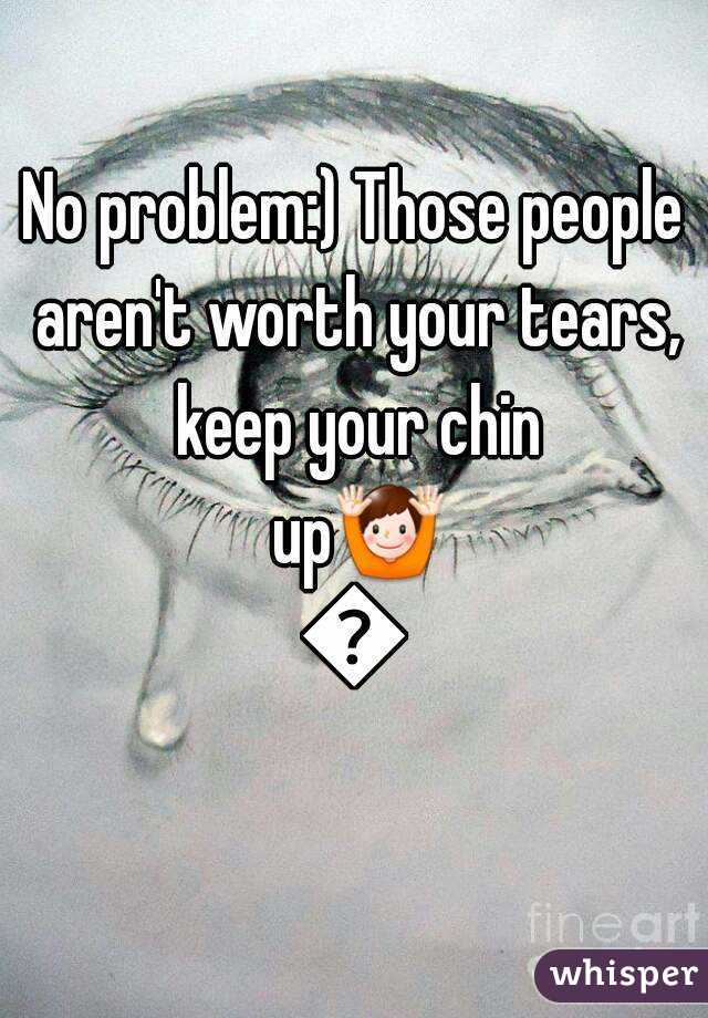 No problem:) Those people aren't worth your tears, keep your chin up🙌😊