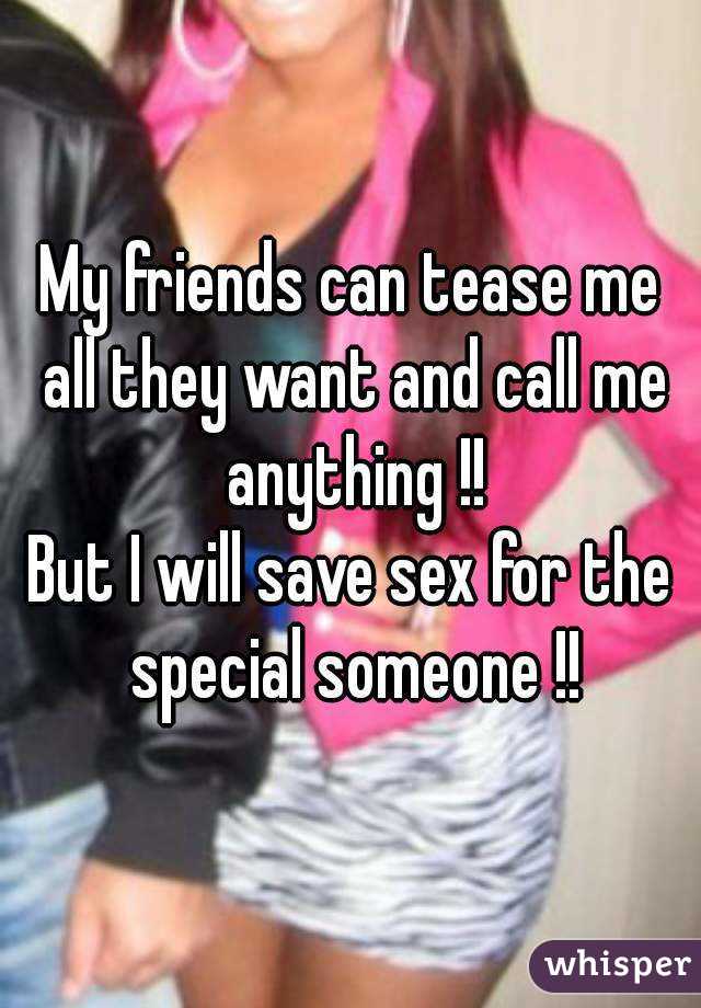 My friends can tease me all they want and call me anything !!
But I will save sex for the special someone !!