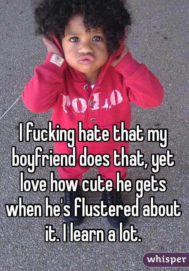 I fucking hate that my boyfriend does that, yet love how cute he gets when he's flustered about it. I learn a lot. 