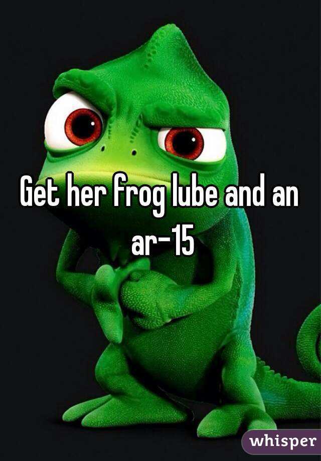 Get her frog lube and an ar-15