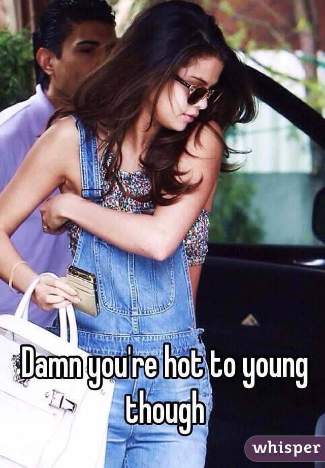 Damn you're hot to young though 