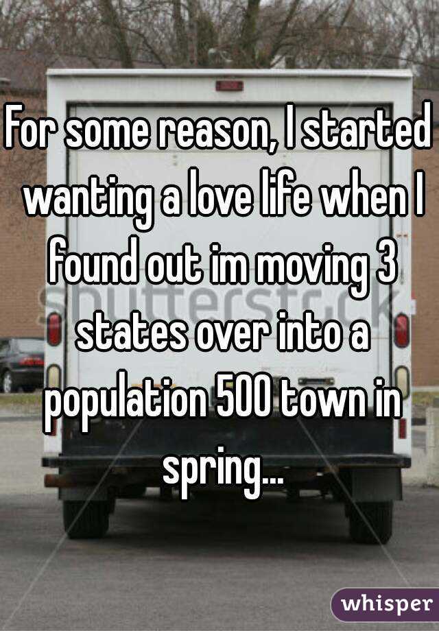For some reason, I started wanting a love life when I found out im moving 3 states over into a population 500 town in spring...