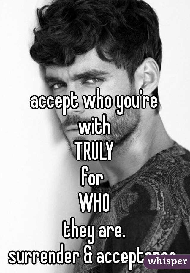 accept who you're
with
TRULY
for 
WHO
they are.
surrender & acceptance.