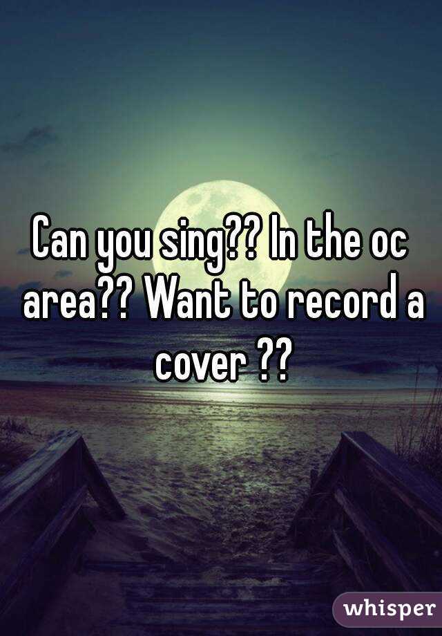 Can you sing?? In the oc area?? Want to record a cover ??