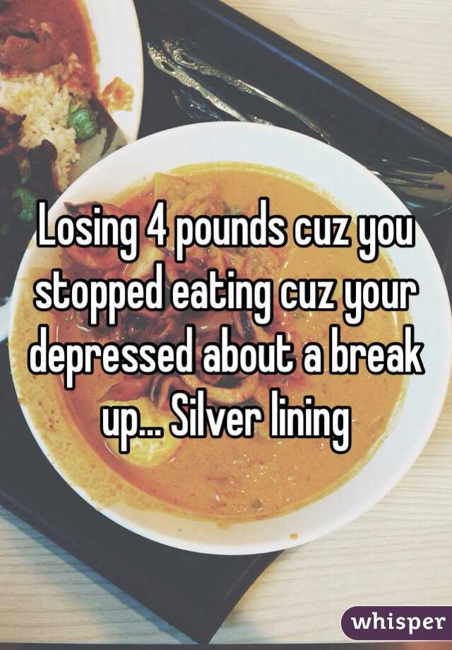 Losing 4 pounds cuz you stopped eating cuz your depressed about a break up... Silver lining 