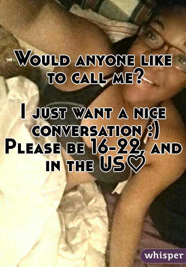Would anyone like to call me?

I just want a nice conversation :)
Please be 16-22, and in the US♡