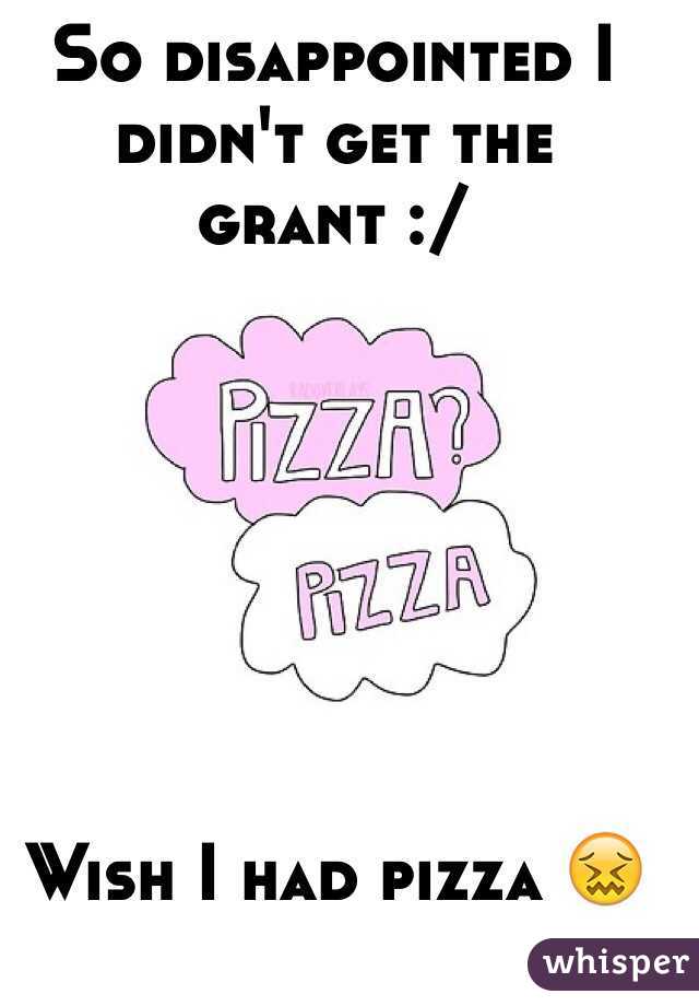 So disappointed I didn't get the grant :/







Wish I had pizza 😖