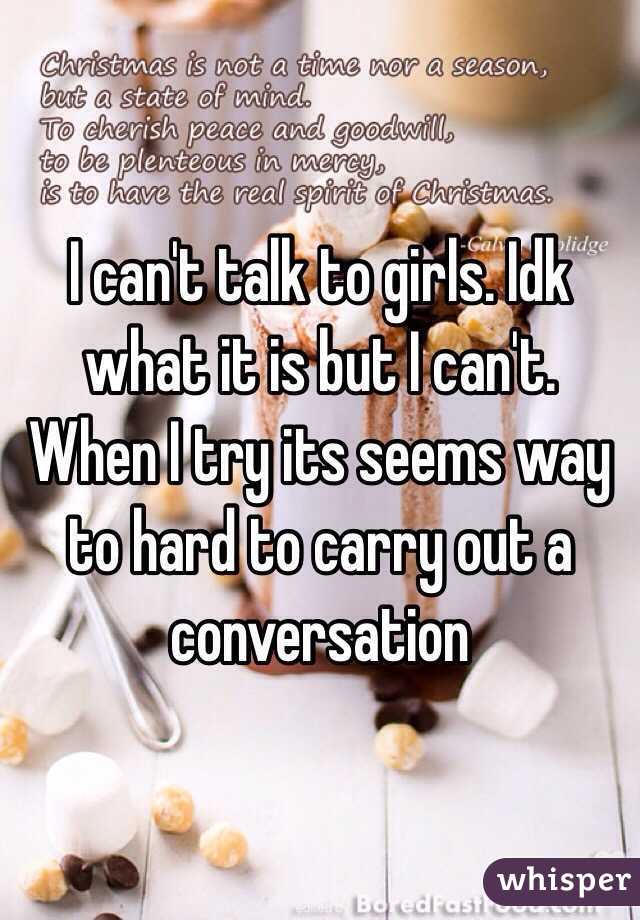 I can't talk to girls. Idk what it is but I can't. When I try its seems way to hard to carry out a conversation 