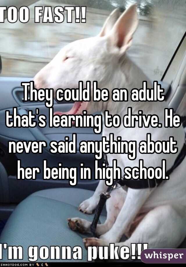 They could be an adult that's learning to drive. He never said anything about her being in high school. 