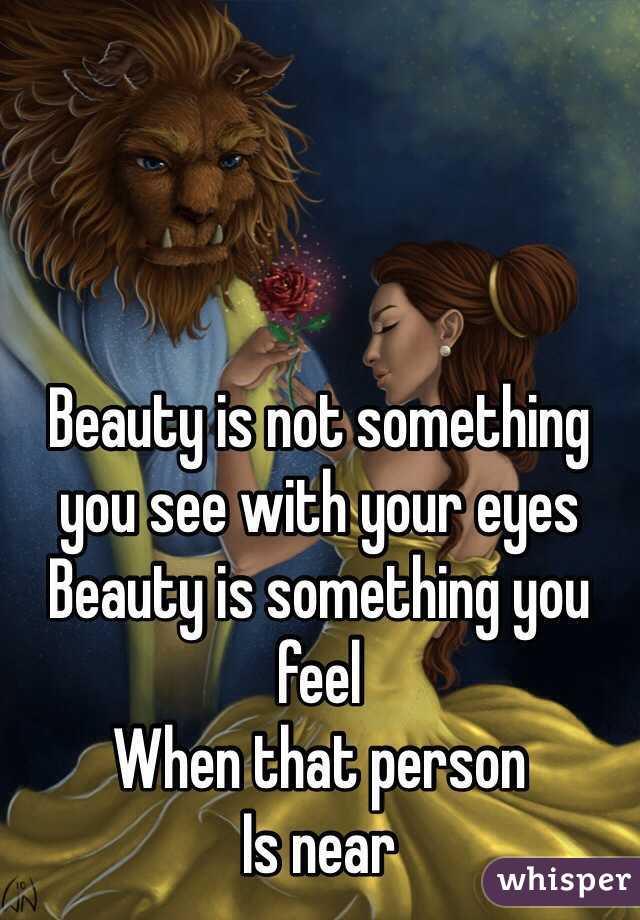 Beauty is not something you see with your eyes 
Beauty is something you feel 
When that person
Is near 