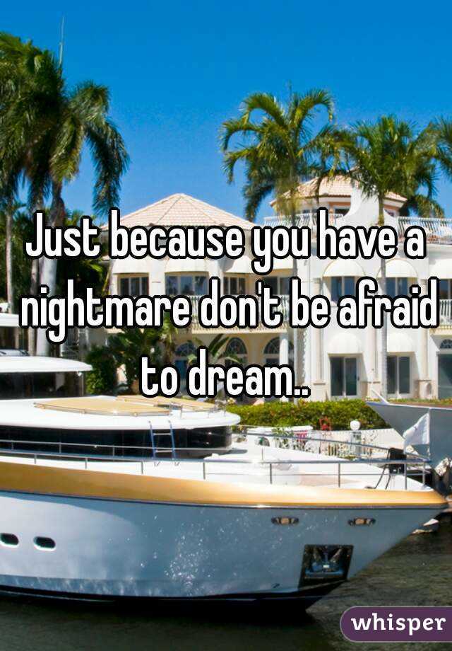 Just because you have a nightmare don't be afraid to dream.. 