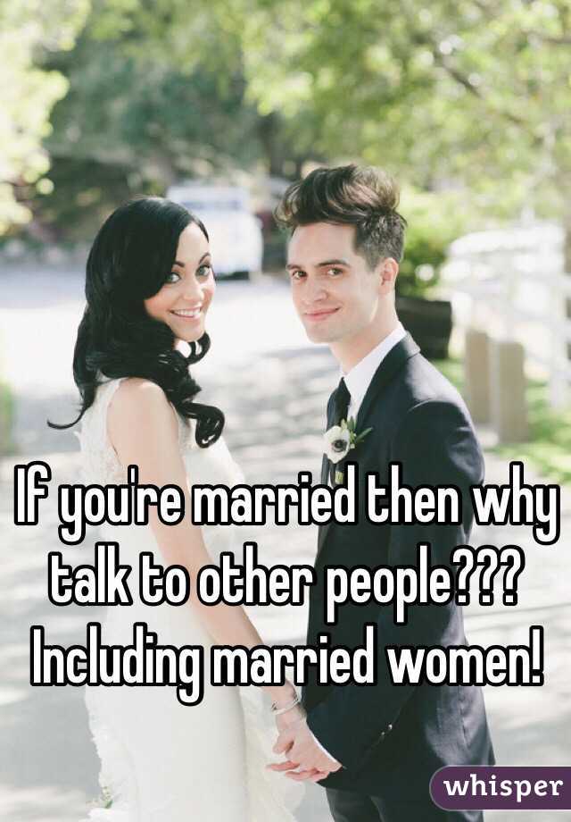If you're married then why talk to other people??? Including married women!