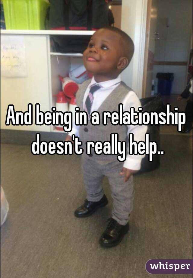 And being in a relationship doesn't really help..