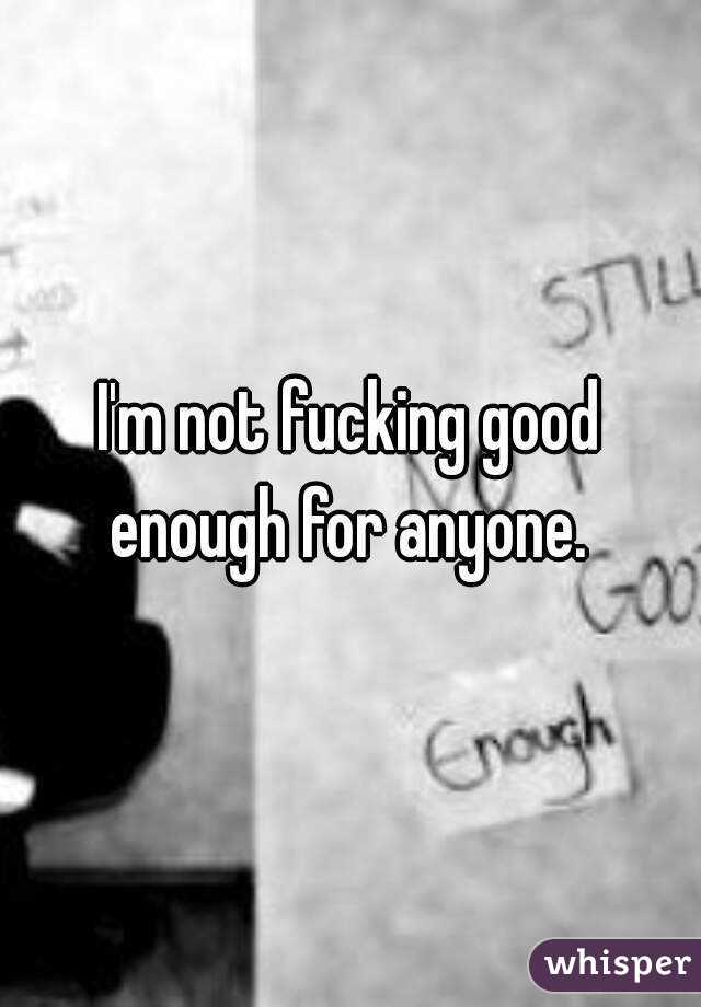 I'm not fucking good enough for anyone. 