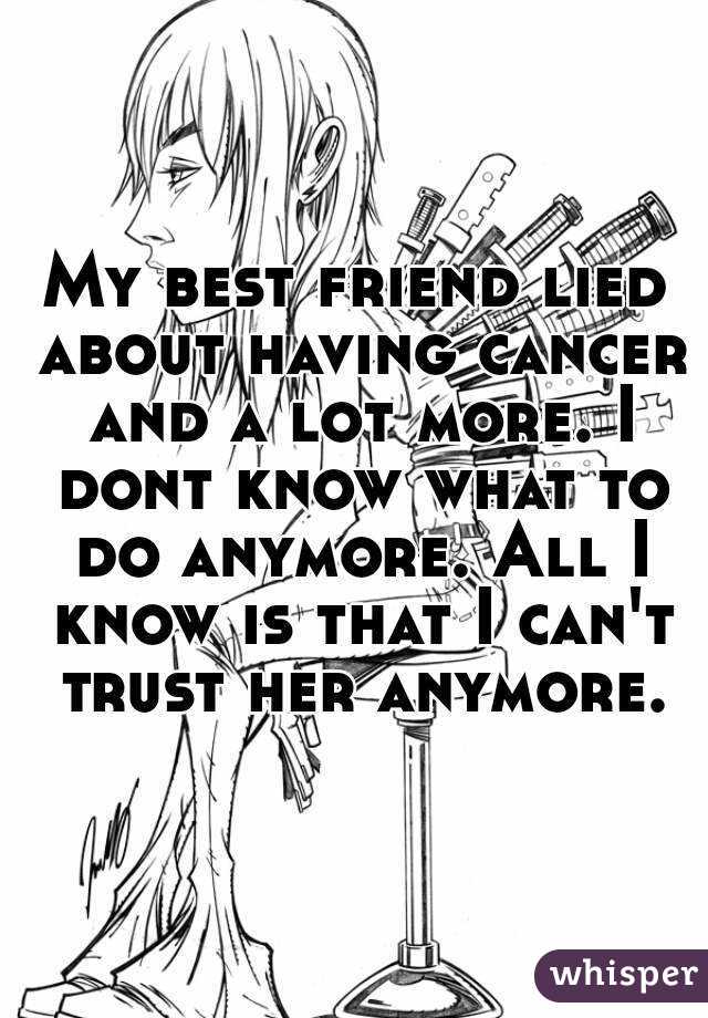 My best friend lied about having cancer and a lot more. I dont know what to do anymore. All I know is that I can't trust her anymore.