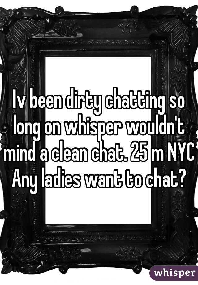 Iv been dirty chatting so long on whisper wouldn't mind a clean chat. 25 m NYC 
Any ladies want to chat?
