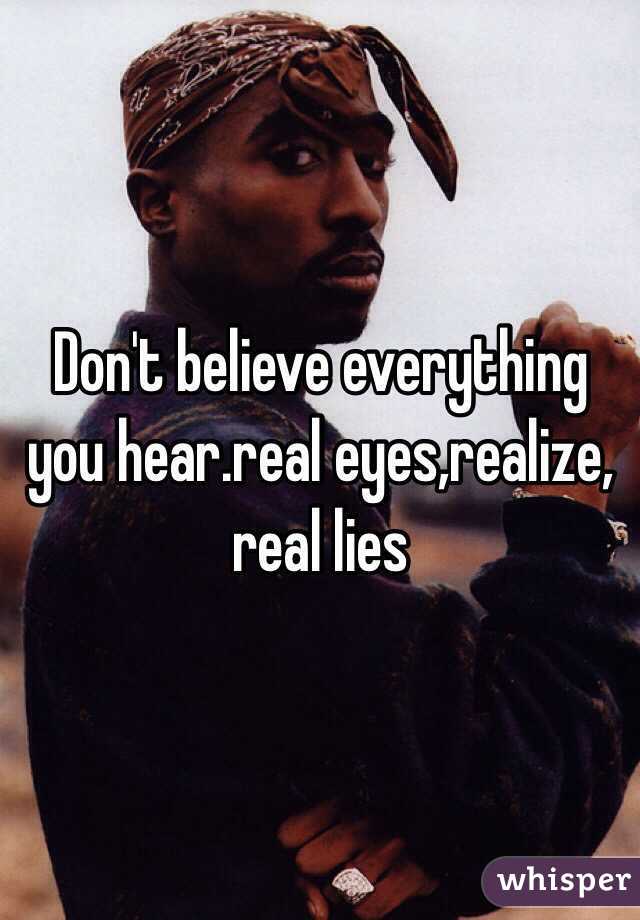Don't believe everything you hear.real eyes,realize, real lies