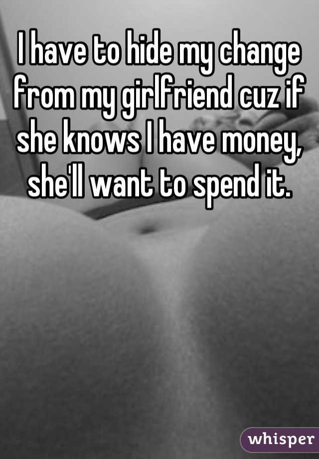 I have to hide my change from my girlfriend cuz if she knows I have money, she'll want to spend it.