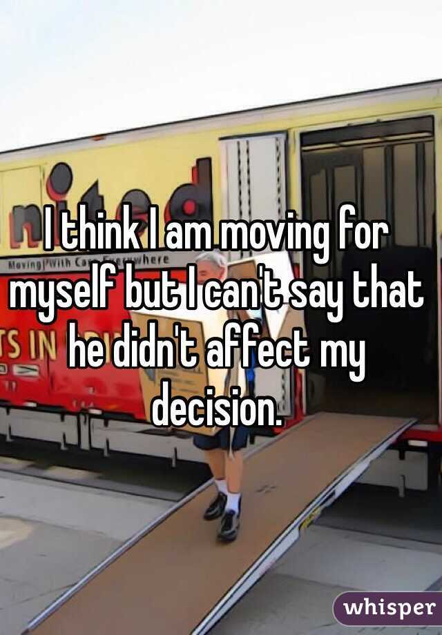 I think I am moving for myself but I can't say that he didn't affect my decision. 