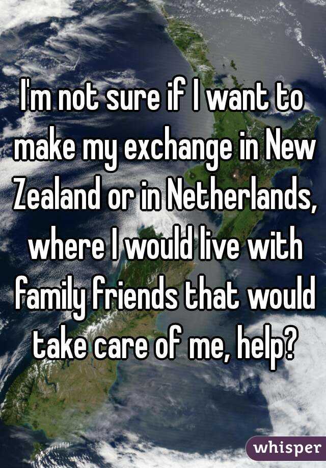 I'm not sure if I want to make my exchange in New Zealand or in Netherlands, where I would live with family friends that would take care of me, help?
