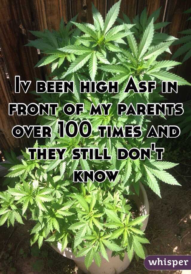 Iv been high Asf in front of my parents over 100 times and they still don't know