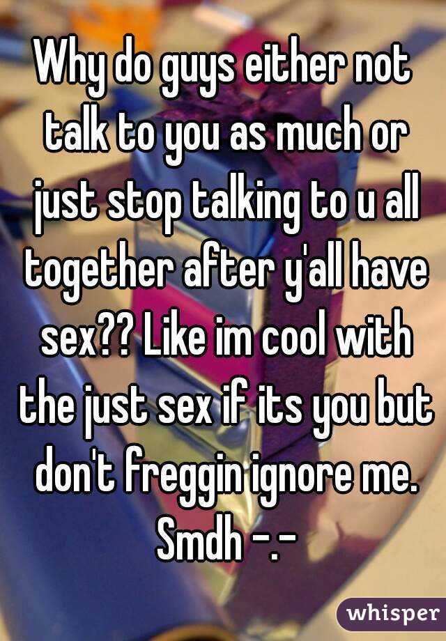 Why do guys either not talk to you as much or just stop talking to u all together after y'all have sex?? Like im cool with the just sex if its you but don't freggin ignore me. Smdh -.-